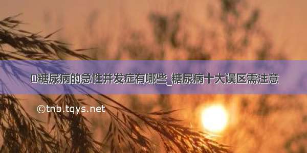 ​糖尿病的急性并发症有哪些_糖尿病十大误区需注意