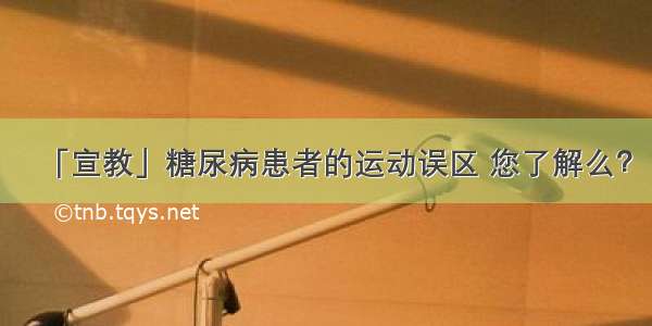 「宣教」糖尿病患者的运动误区 您了解么？