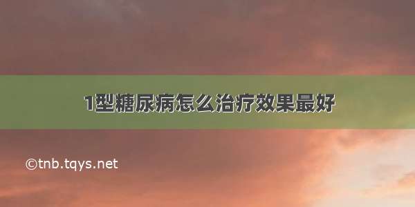 1型糖尿病怎么治疗效果最好