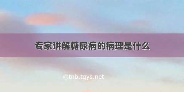 专家讲解糖尿病的病理是什么