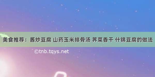 美食推荐：酱炒豆腐 山药玉米排骨汤 荠菜香干 什锦豆腐的做法