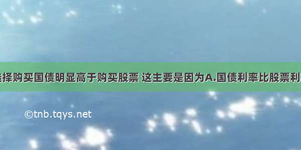 单选题居民选择购买国债明显高于购买股票 这主要是因为A.国债利率比股票利率高B.股票风