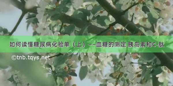 如何读懂糖尿病化验单（上）——血糖的测定 胰岛素和C-肽