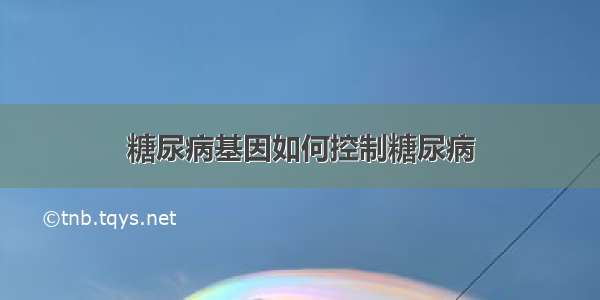 糖尿病基因如何控制糖尿病