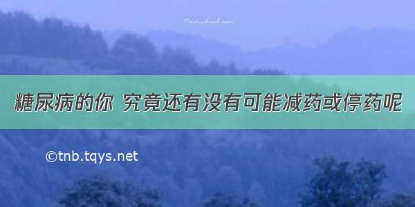 糖尿病的你 究竟还有没有可能减药或停药呢