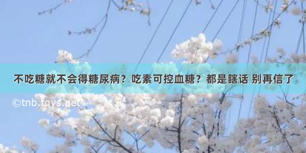 不吃糖就不会得糖尿病？吃素可控血糖？都是瞎话 别再信了