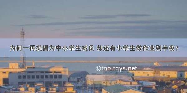 为何一再提倡为中小学生减负 却还有小学生做作业到半夜？