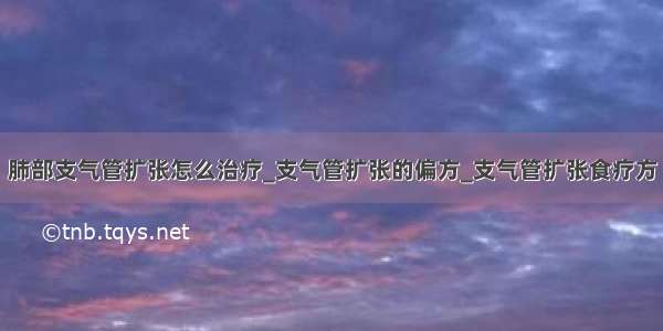 肺部支气管扩张怎么治疗_支气管扩张的偏方_支气管扩张食疗方