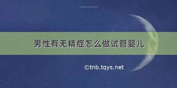 男性有无精症怎么做试管婴儿