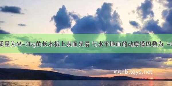 如图所示 质量为M=2kg的长木板上表面光滑 与水平地面的动摩擦因数为μ=0.2 在板上