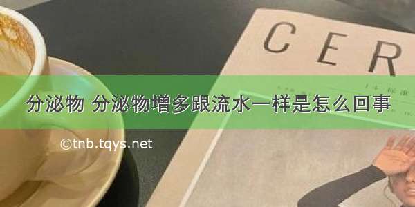 分泌物 分泌物增多跟流水一样是怎么回事