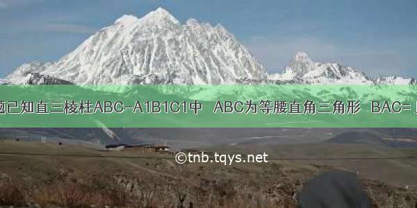 解答题已知直三棱柱ABC-A1B1C1中 △ABC为等腰直角三角形 ∠BAC= 且AB