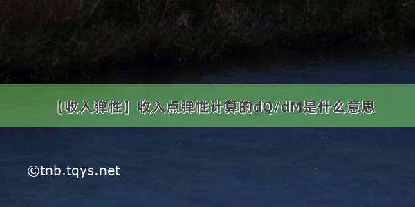 【收入弹性】收入点弹性计算的dQ/dM是什么意思