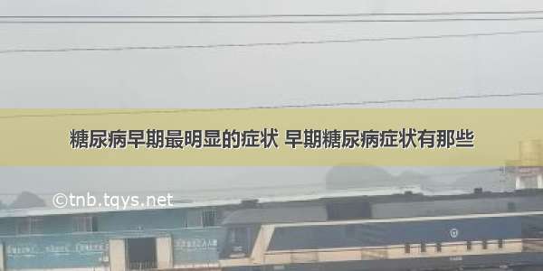 糖尿病早期最明显的症状 早期糖尿病症状有那些