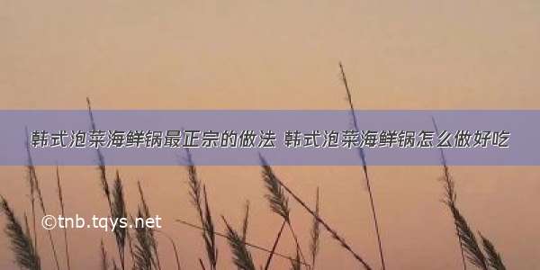 韩式泡菜海鲜锅最正宗的做法 韩式泡菜海鲜锅怎么做好吃