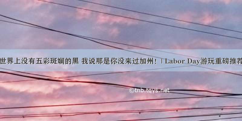 你说世界上没有五彩斑斓的黑 我说那是你没来过加州！| Labor Day游玩重磅推荐。