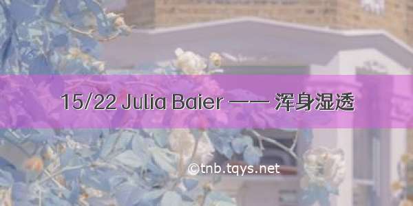 15/22 Julia Baier —— 浑身湿透