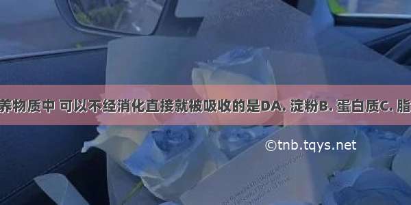 下列各种营养物质中 可以不经消化直接就被吸收的是DA. 淀粉B. 蛋白质C. 脂肪D. 无机盐