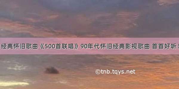 经典怀旧歌曲《500首联唱》90年代怀旧经典影视歌曲 首首好听！