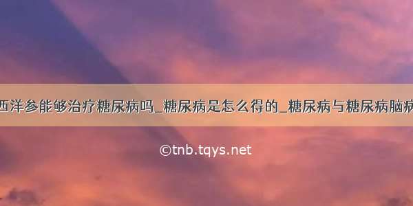 西洋参能够治疗糖尿病吗_糖尿病是怎么得的_糖尿病与糖尿病脑病