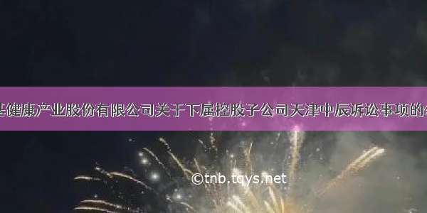 中基健康产业股份有限公司关于下属控股子公司天津中辰诉讼事项的公告