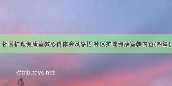 社区护理健康宣教心得体会及感悟 社区护理健康宣教内容(四篇)