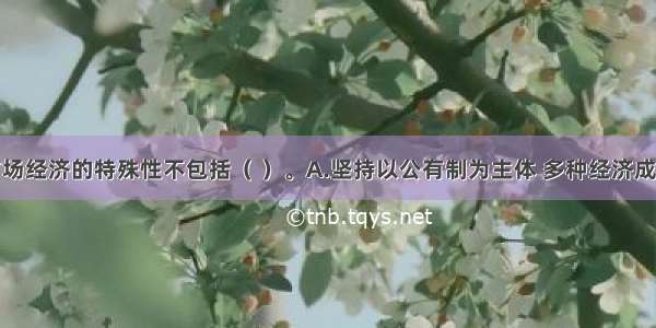 社会主义市场经济的特殊性不包括（ ）。A.坚持以公有制为主体 多种经济成分共同发展