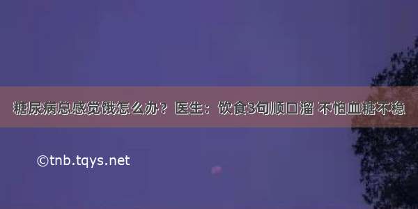 糖尿病总感觉饿怎么办？医生：饮食3句顺口溜 不怕血糖不稳