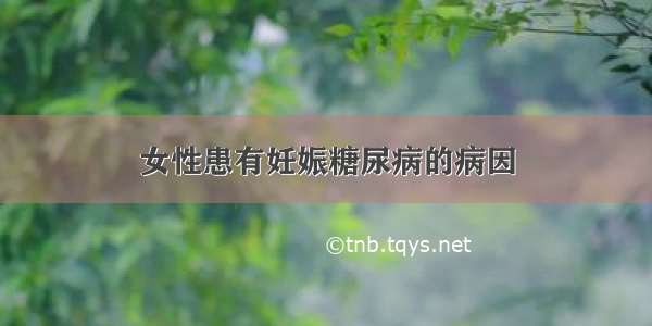 女性患有妊娠糖尿病的病因