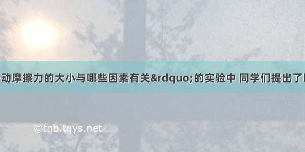 在“探究滑动摩擦力的大小与哪些因素有关”的实验中 同学们提出了以下几种猜想：A．