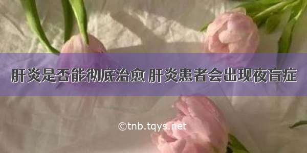 肝炎是否能彻底治愈 肝炎患者会出现夜盲症