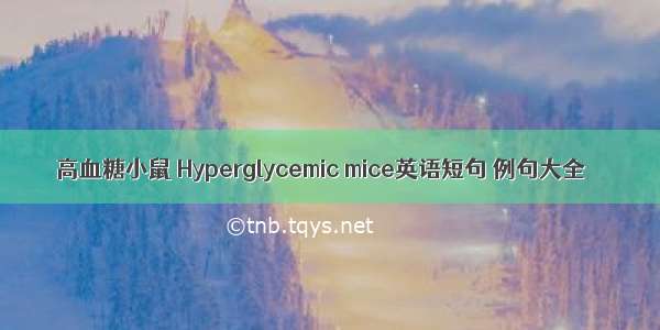 高血糖小鼠 Hyperglycemic mice英语短句 例句大全