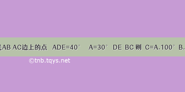 在△ABC中 如图 D E分别是AB AC边上的点 ∠ADE=40° ∠A=30° DE∥BC 则∠C=A.100°B.120°C.150°D.110°