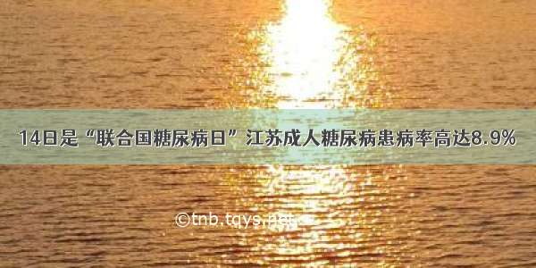 14日是“联合国糖尿病日”江苏成人糖尿病患病率高达8.9%