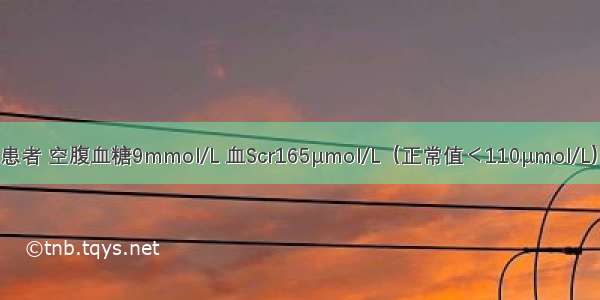 2型糖尿病患者 空腹血糖9mmol/L 血Scr165μmol/L（正常值＜110μmol/L） 余均正常