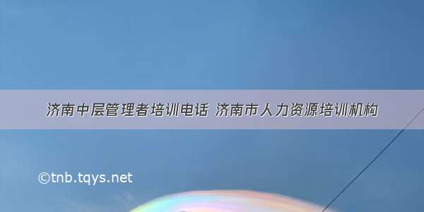 济南中层管理者培训电话 济南市人力资源培训机构