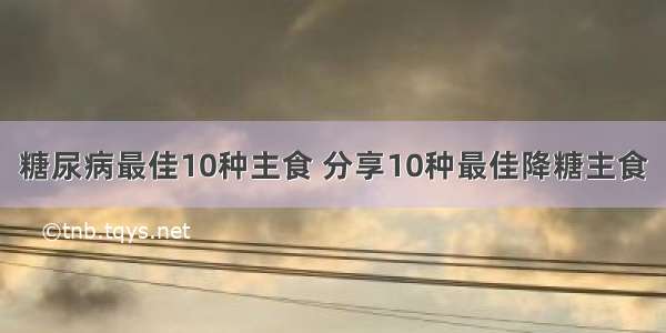 糖尿病最佳10种主食 分享10种最佳降糖主食