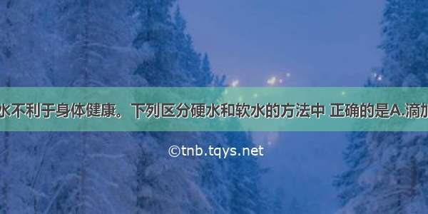 长期饮用硬水不利于身体健康。下列区分硬水和软水的方法中 正确的是A.滴加肥皂水　B.