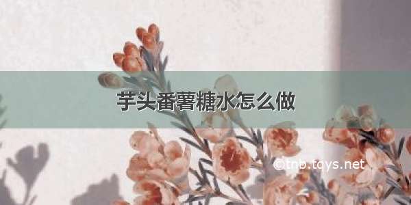 芋头番薯糖水怎么做