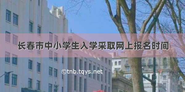 长春市中小学生入学采取网上报名时间