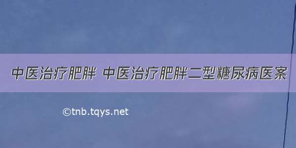 中医治疗肥胖 中医治疗肥胖二型糖尿病医案