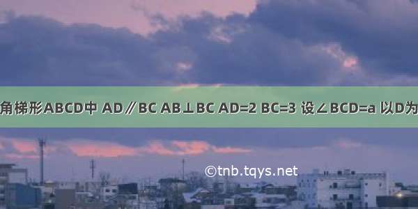 已知：在直角梯形ABCD中 AD∥BC AB⊥BC AD=2 BC=3 设∠BCD=a 以D为旋转中心 将