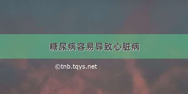 糖尿病容易导致心脏病