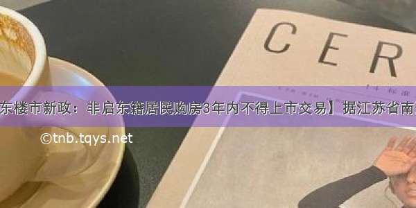 【南通市启东楼市新政：非启东籍居民购房3年内不得上市交易】据江苏省南通市辖下启东