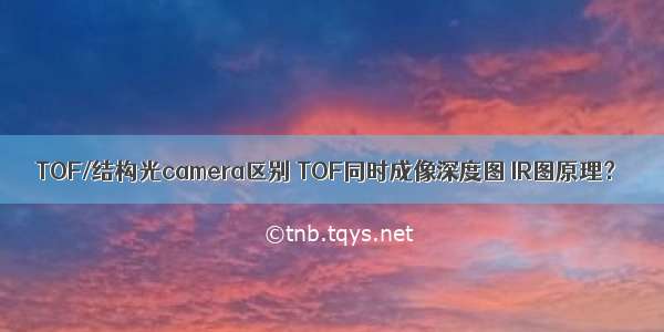 TOF/结构光camera区别 TOF同时成像深度图 IR图原理？