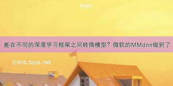 能在不同的深度学习框架之间转换模型？微软的MMdnn做到了