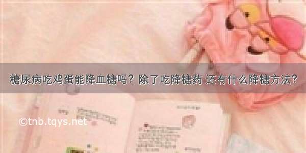 糖尿病吃鸡蛋能降血糖吗？除了吃降糖药 还有什么降糖方法？