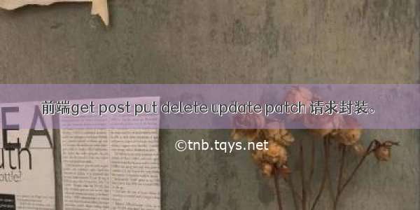 前端get post put delete update patch 请求封装。