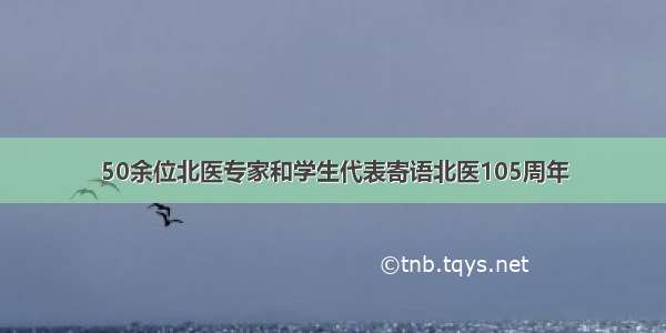 50余位北医专家和学生代表寄语北医105周年