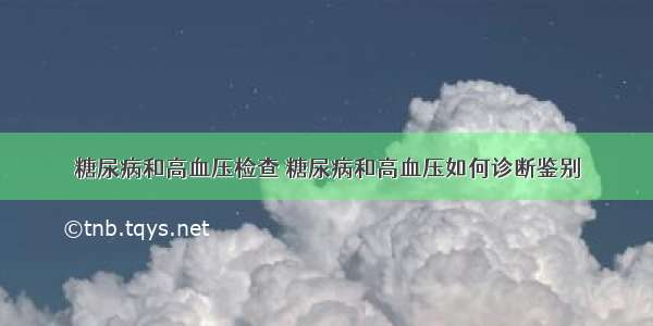 糖尿病和高血压检查 糖尿病和高血压如何诊断鉴别